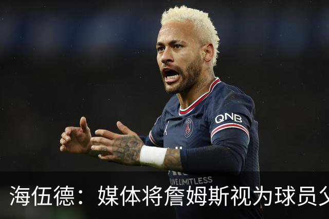 海伍德：媒体将詹姆斯视为球员父亲的提问令人作呕