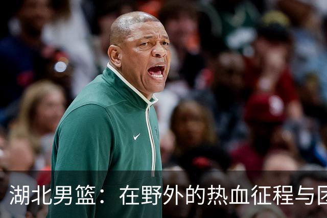 湖北男篮：在野外的热血征程与团队日常